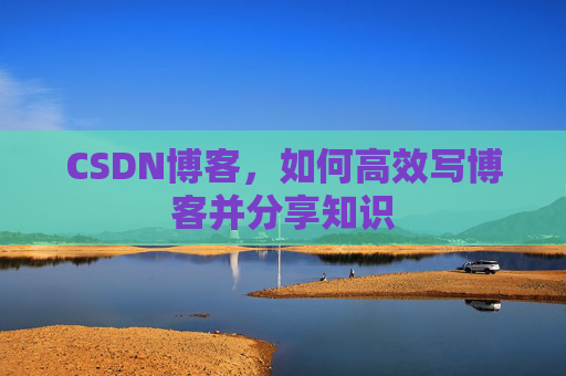 CSDN博客，如何高效写博客并分享知识